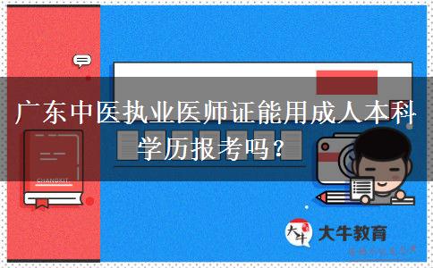 廣東中醫(yī)執(zhí)業(yè)醫(yī)師證能用成人本科學(xué)歷報(bào)考嗎？