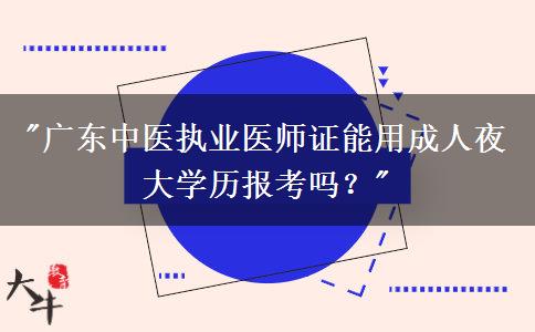 廣東中醫(yī)執(zhí)業(yè)醫(yī)師證能用成人夜大學(xué)歷報(bào)考嗎？