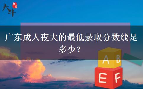 廣東成人夜大的最低錄取分?jǐn)?shù)線是多少？