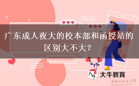 廣東成人夜大的校本部和函授站的區(qū)別大不大？