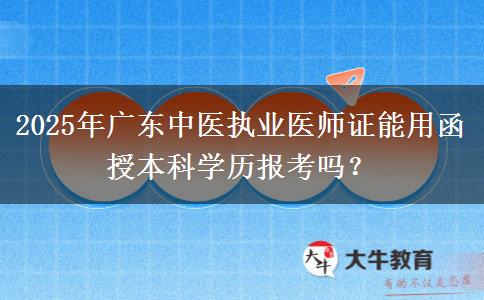 2025年廣東中醫(yī)執(zhí)業(yè)醫(yī)師證能用函授本科學(xué)歷報(bào)考嗎？