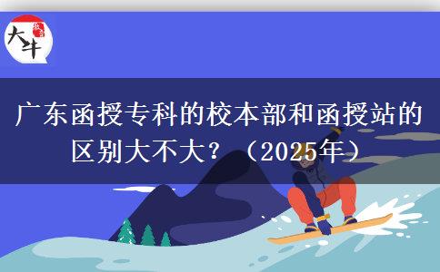 廣東函授專科的校本部和函授站的區(qū)別大不大？（2025年）