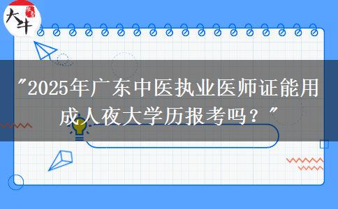 2025年廣東中醫(yī)執(zhí)業(yè)醫(yī)師證能用成人夜大學(xué)歷報(bào)考嗎？