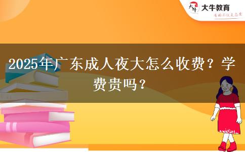 2025年廣東成人夜大怎么收費(fèi)？學(xué)費(fèi)貴嗎？