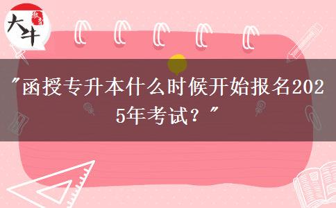 函授專升本什么時候開始報名2025年考試？