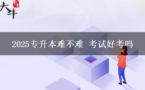 2025專(zhuān)升本難不難 考試好考嗎