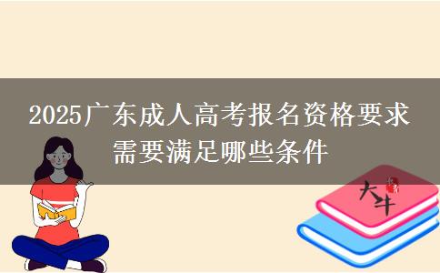 2025廣東成人高考報(bào)名資格要求 需要滿足哪些條件