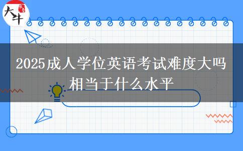 2025成人學(xué)位英語考試難度大嗎 相當(dāng)于什么水平