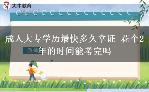 成人大專學(xué)歷最快多久拿證 花個(gè)2年的時(shí)間能考完嗎