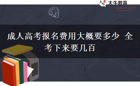 成人高考報名費(fèi)用大概要多少 全考下來要幾百