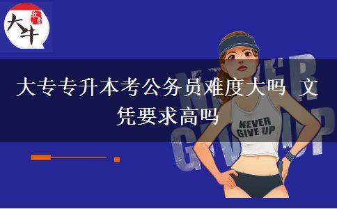 大專專升本考公務(wù)員難度大嗎 文憑要求高嗎