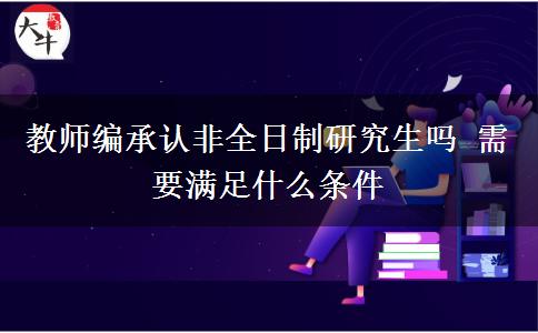 教師編承認非全日制研究生嗎 需要滿足什么條件