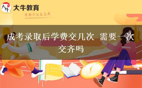 成考錄取后學(xué)費交幾次 需要一次交齊嗎