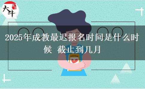 2025年成教最遲報名時間是什么時候 截止到幾月