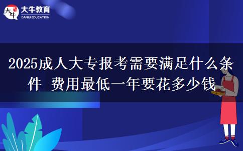 2025成人大專(zhuān)報(bào)考需要滿(mǎn)足什么條件 費(fèi)用最低一年要花多少錢(qián)
