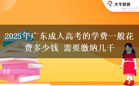 2025年廣東成人高考的學(xué)費一般花費多少錢 需要繳納幾千