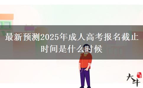 最新預(yù)測2025年成人高考報名截止時間是什么時候