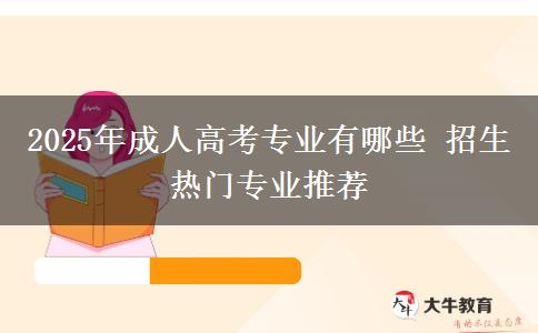 2025年成人高考專業(yè)有哪些 招生熱門專業(yè)推薦