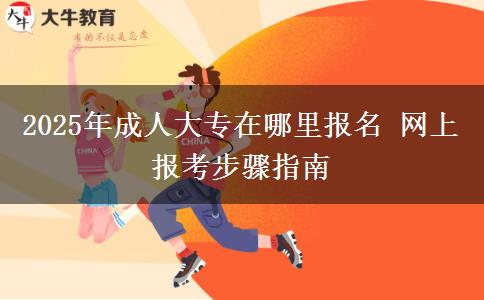 2025年成人大專在哪里報(bào)名 網(wǎng)上報(bào)考步驟指南