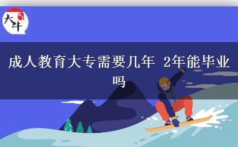 成人教育大專需要幾年 2年能畢業(yè)嗎