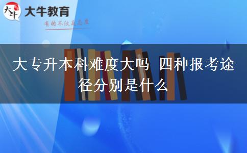 大專升本科難度大嗎 四種報考途徑分別是什么