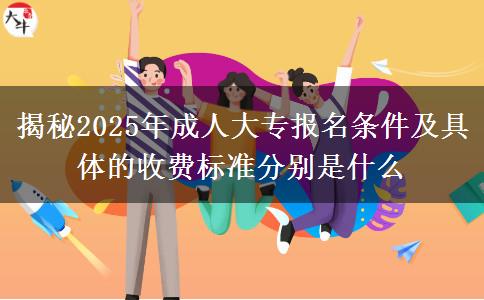 揭秘2025年成人大專報名條件及具體的收費標準分別是什么