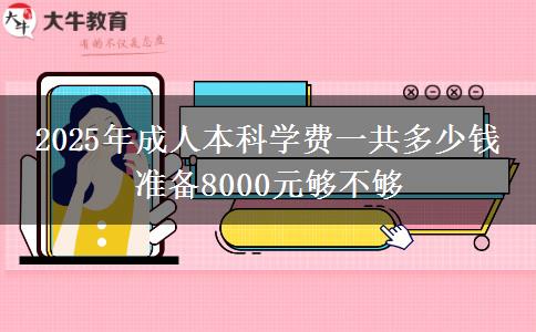 2025年成人本科學(xué)費一共多少錢 準備8000元夠不夠