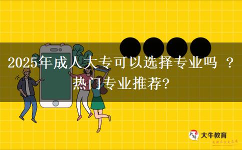 2025年成人大?？梢赃x擇專業(yè)嗎 ?熱門專業(yè)推薦?