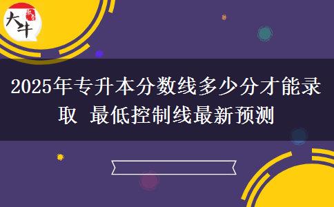 2025年專升本分?jǐn)?shù)線多少分才能錄取 最低控制線最新預(yù)測(cè)