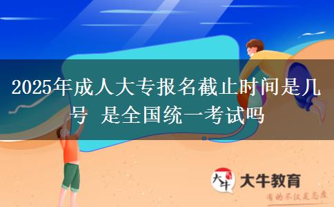 2025年成人大專報(bào)名截止時(shí)間是幾號 是全國統(tǒng)一考試嗎