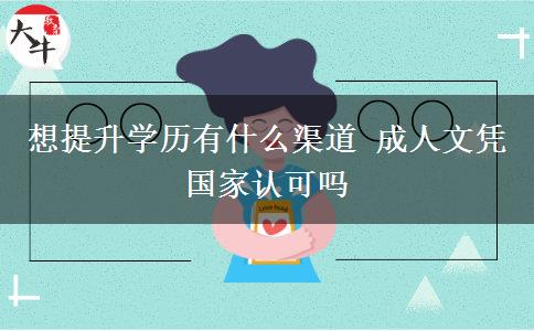 想提升學(xué)歷有什么渠道 成人文憑國(guó)家認(rèn)可嗎