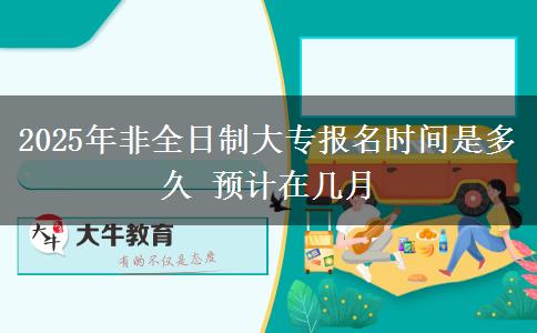 2025年非全日制大專報(bào)名時(shí)間是多久 預(yù)計(jì)在幾月