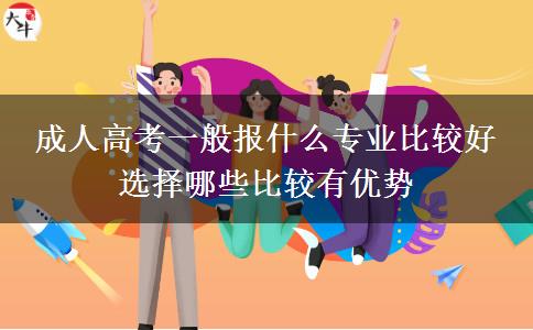 成人高考一般報什么專業(yè)比較好 選擇哪些比較有優(yōu)勢