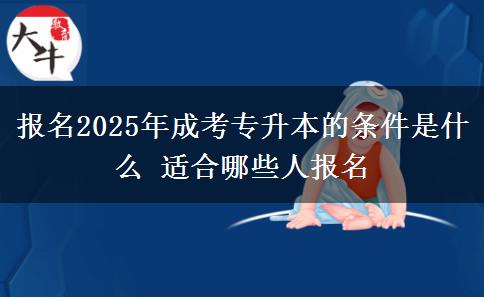 報名2025年成考專升本的條件是什么 適合哪些人報名