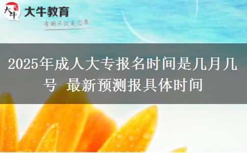 2025年成人大專報名時間是幾月幾號 最新預(yù)測報具體時間