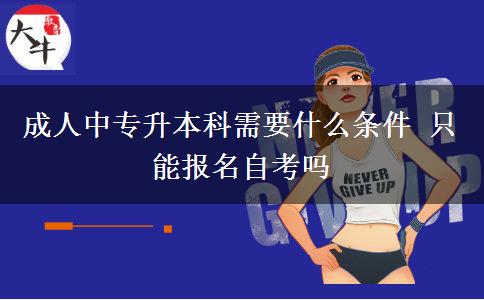 成人中專升本科需要什么條件 只能報名自考嗎