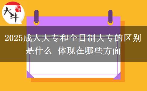 2025成人大專和全日制大專的區(qū)別是什么 體現(xiàn)在哪些方面