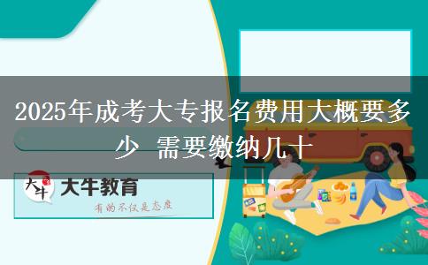 2025年成考大專報(bào)名費(fèi)用大概要多少 需要繳納幾十 2025年成考大專報(bào)名費(fèi)用大概要多少 需要繳納幾十