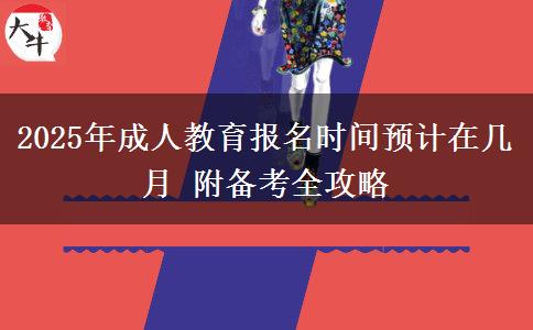 2025年成人教育報名時間預(yù)計在幾月 附備考全攻略