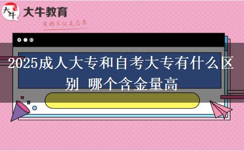2025成人大專和自考大專有什么區(qū)別 哪個含金量高