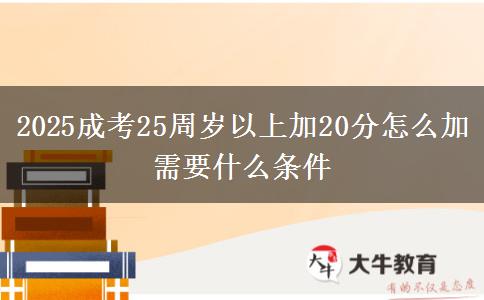 2025成考25周歲以上加20分怎么加 需要什么條件