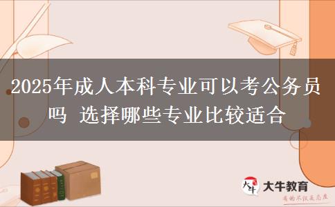 2025年成人本科專業(yè)可以考公務(wù)員嗎 選擇哪些專業(yè)比較適合