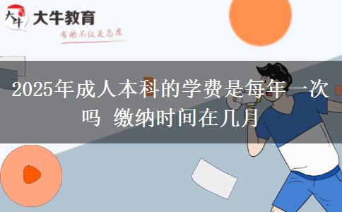 2025年成人本科的學(xué)費是每年一次嗎 繳納時間在幾月