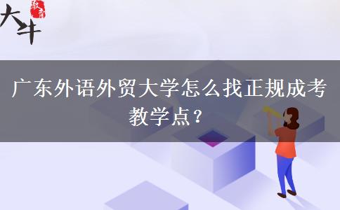 廣東外語外貿(mào)大學(xué)怎么找正規(guī)成考教學(xué)點(diǎn)？