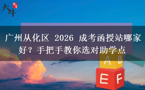 廣州從化區(qū) 2026 成考函授站哪家好？手把手教你選對助學點