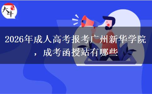 2026年成人高考報考廣州新華學(xué)院，成考函授站有哪些