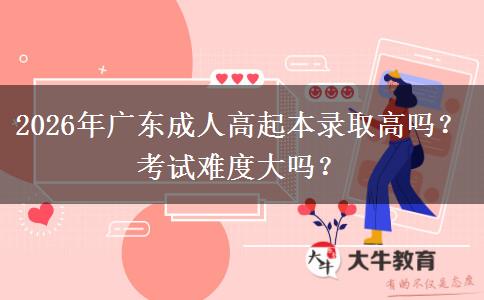 2026年廣東成人高起本錄取高嗎？考試難度大嗎？