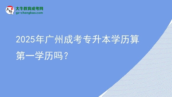 2025年廣州成考專升本學(xué)歷算第一學(xué)歷嗎？圖片