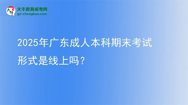 2025年廣東成人本科期末考試形式是線上嗎？圖片