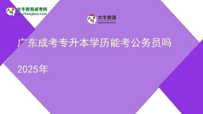 廣東成考專升本學(xué)歷能考公務(wù)員嗎2025年圖片